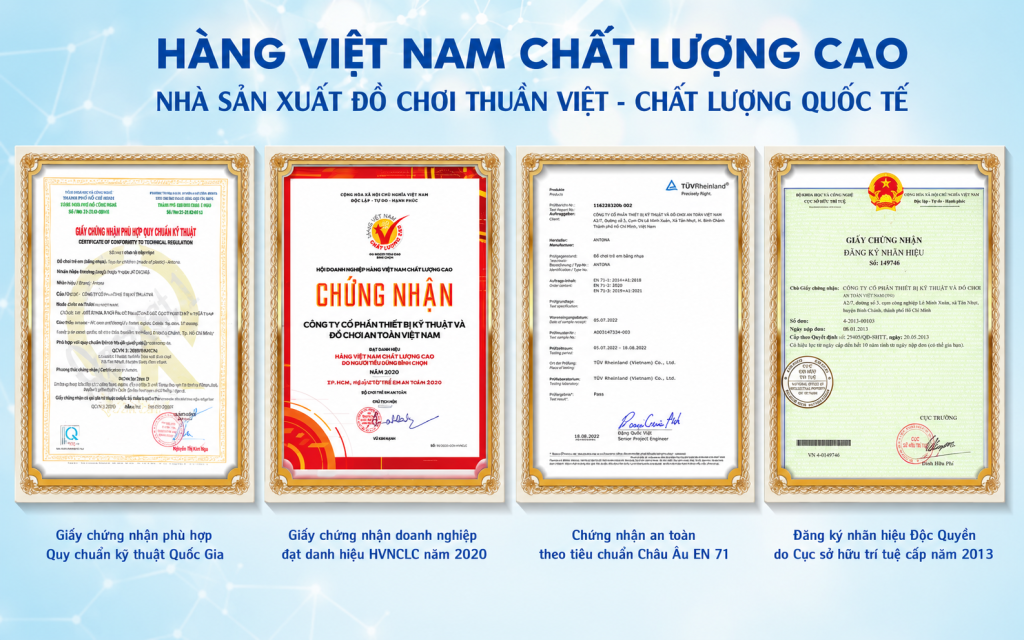 Antona tự hào sở hữu nhiều giấy chứng nhận chất lượng uy tín như chứng nhận hợp quy chuẩn quốc gia, chứng nhận an toàn tiêu chuẩn Châu Âu EN71, hàng Việt Nam chất lượng cao và đăng ký nhãn hiệu độc quyền. Cam kết mang đến các sản phẩm đồ chơi giáo dục an toàn, chất lượng cao dành cho trẻ em Việt Nam.